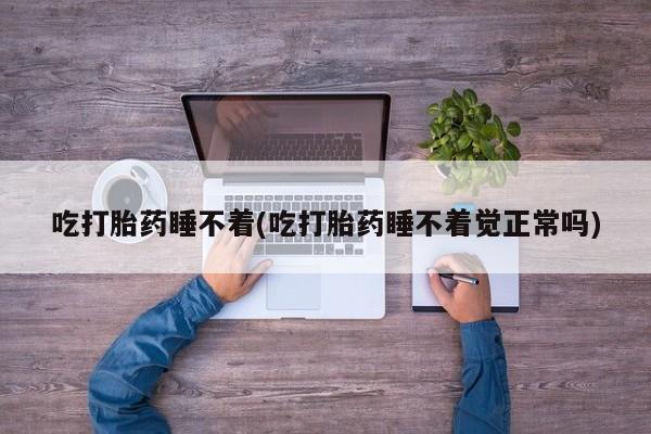 咨询购买正品米非司酮片吃打胎药睡不着(吃打胎药睡不着觉正常吗)