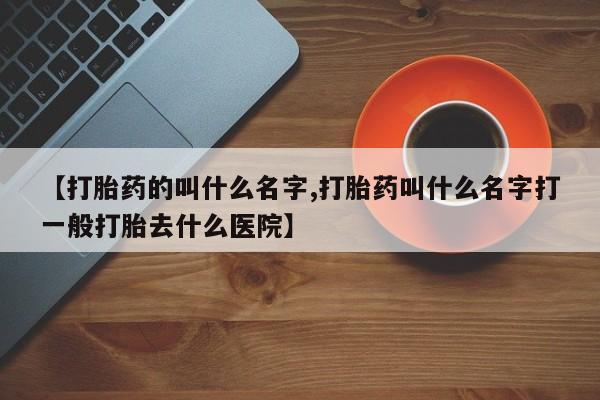 咨询购买正品米非司酮片【打胎药的叫什么名字,打胎药叫什么名字打一般打胎去什么医院】