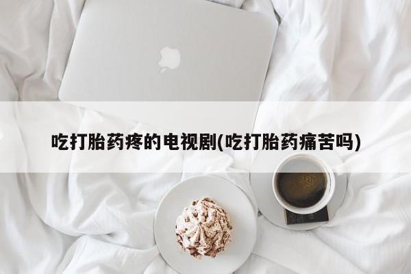 咨询购买正品米非司酮片吃打胎药疼的电视剧(吃打胎药痛苦吗)