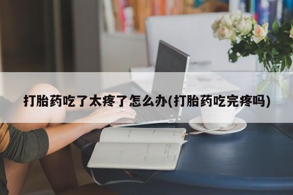 咨询购买正品米非司酮片打胎药吃了太疼了怎么办(打胎药吃完疼吗)