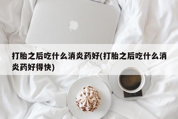 咨询购买正品米非司酮片打胎之后吃什么消炎药好(打胎之后吃什么消炎药好得快)