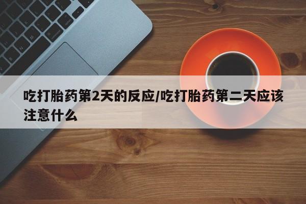 咨询购买正品米非司酮片吃打胎药第2天的反应/吃打胎药第二天应该注意什么