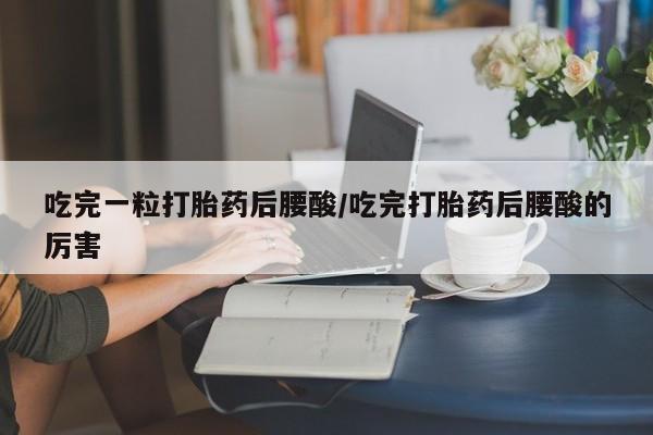 咨询购买正品米非司酮片吃完一粒打胎药后腰酸/吃完打胎药后腰酸的厉害