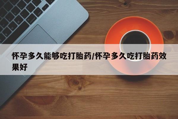 咨询购买正品米非司酮片怀孕多久能够吃打胎药/怀孕多久吃打胎药效果好