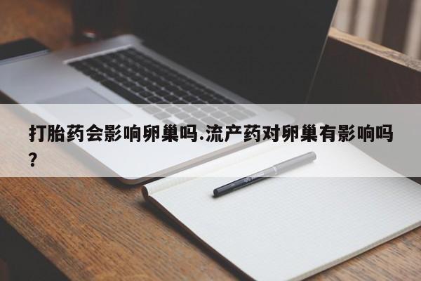 咨询购买正品米非司酮片打胎药会影响卵巢吗.流产药对卵巢有影响吗？