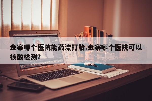 咨询购买正品米非司酮片金寨哪个医院能药流打胎.金寨哪个医院可以核酸检测？