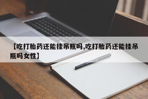 咨询购买正品米非司酮片【吃打胎药还能挂吊瓶吗,吃打胎药还能挂吊瓶吗女性】