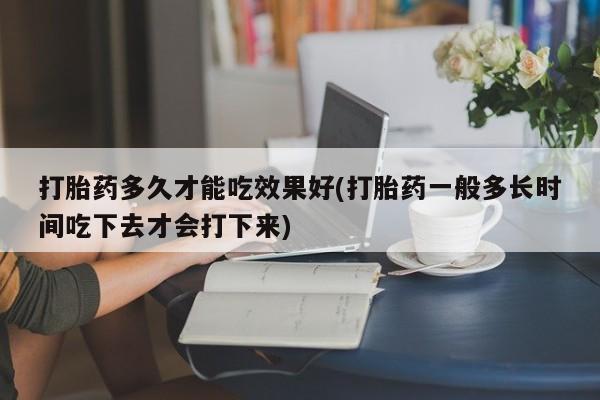 咨询购买正品米非司酮片打胎药多久才能吃效果好(打胎药一般多长时间吃下去才会打下来)