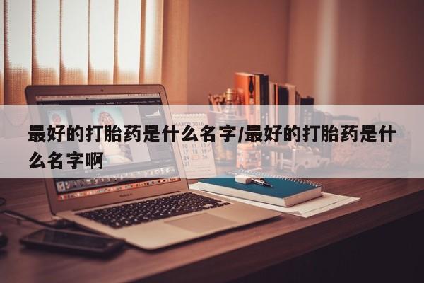 咨询购买正品米非司酮片最好的打胎药是什么名字/最好的打胎药是什么名字啊
