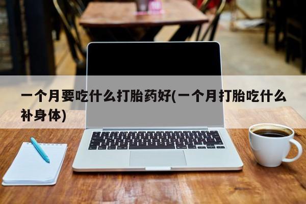 咨询购买正品米非司酮片一个月要吃什么打胎药好(一个月打胎吃什么补身体)
