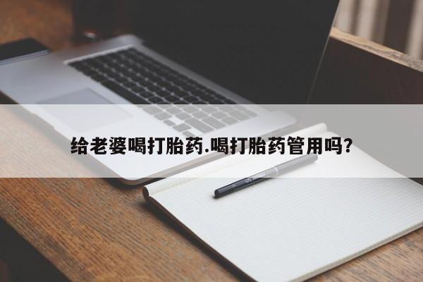 咨询购买正品米非司酮片给老婆喝打胎药.喝打胎药管用吗？