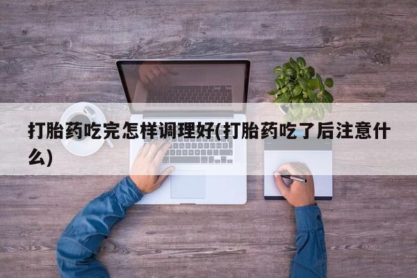 咨询购买正品米非司酮片打胎药吃完怎样调理好(打胎药吃了后注意什么)
