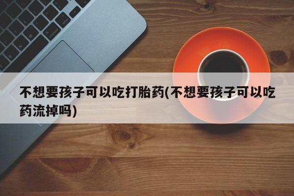 咨询购买正品米非司酮片不想要孩子可以吃打胎药(不想要孩子可以吃药流掉吗)