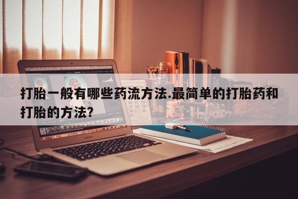 咨询购买正品米非司酮片打胎一般有哪些药流方法.最简单的打胎药和打胎的方法？