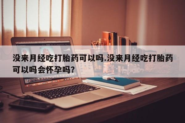 咨询购买正品米非司酮片没来月经吃打胎药可以吗.没来月经吃打胎药可以吗会怀孕吗？