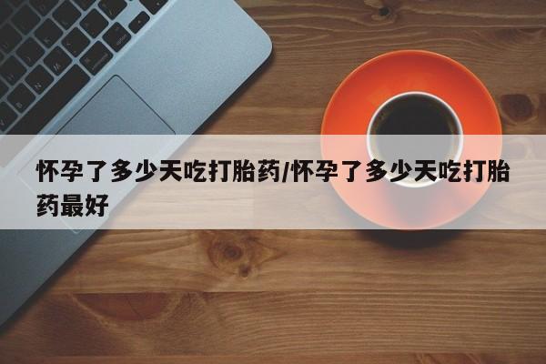 咨询购买正品米非司酮片怀孕了多少天吃打胎药/怀孕了多少天吃打胎药最好
