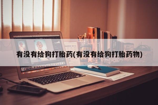 咨询购买正品米非司酮片有没有给狗打胎药(有没有给狗打胎药物)