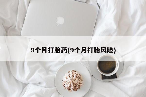 咨询购买正品米非司酮片9个月打胎药(9个月打胎风险)