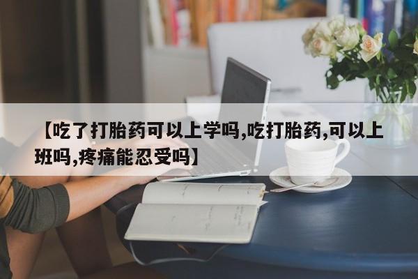 咨询购买正品米非司酮片【吃了打胎药可以上学吗,吃打胎药,可以上班吗,疼痛能忍受吗】