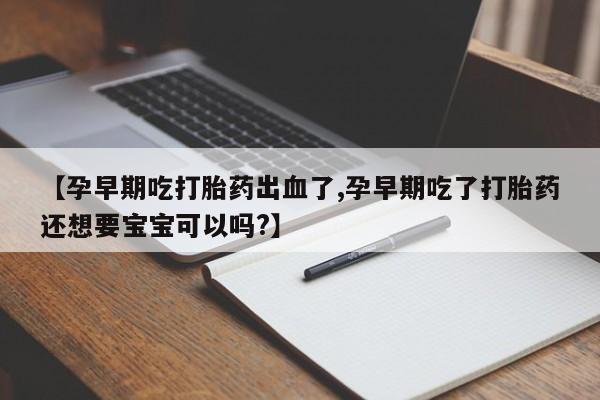 咨询购买正品米非司酮片【孕早期吃打胎药出血了,孕早期吃了打胎药还想要宝宝可以吗?】