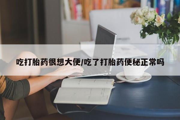 咨询购买正品米非司酮片吃打胎药很想大便/吃了打胎药便秘正常吗