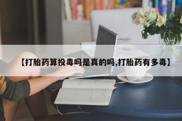 咨询购买正品米非司酮片【打胎药算投毒吗是真的吗,打胎药有多毒】