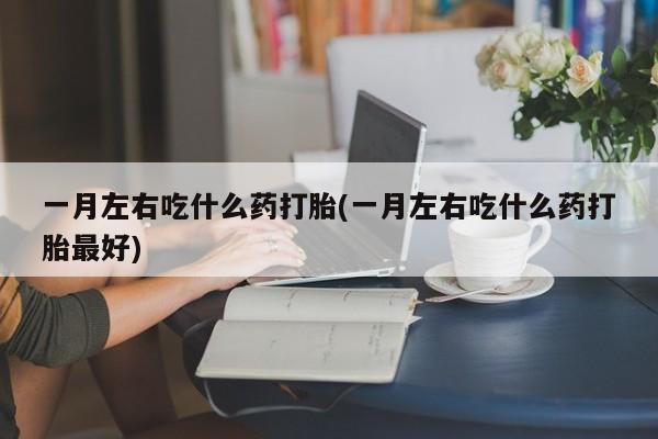 咨询购买正品米非司酮片一月左右吃什么药打胎(一月左右吃什么药打胎最好)