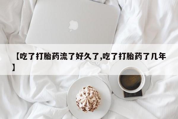 咨询购买正品米非司酮片【吃了打胎药流了好久了,吃了打胎药了几年】