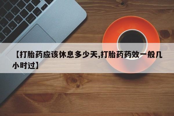 咨询购买正品米非司酮片【打胎药应该休息多少天,打胎药药效一般几小时过】