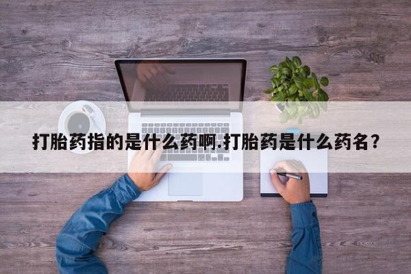 咨询购买正品米非司酮片打胎药指的是什么药啊.打胎药是什么药名？