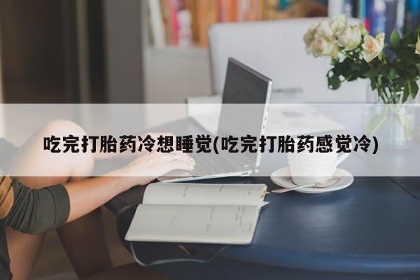 咨询购买正品米非司酮片吃完打胎药冷想睡觉(吃完打胎药感觉冷)