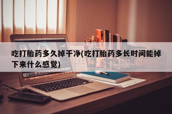 咨询购买正品米非司酮片吃打胎药多久掉干净(吃打胎药多长时间能掉下来什么感觉)