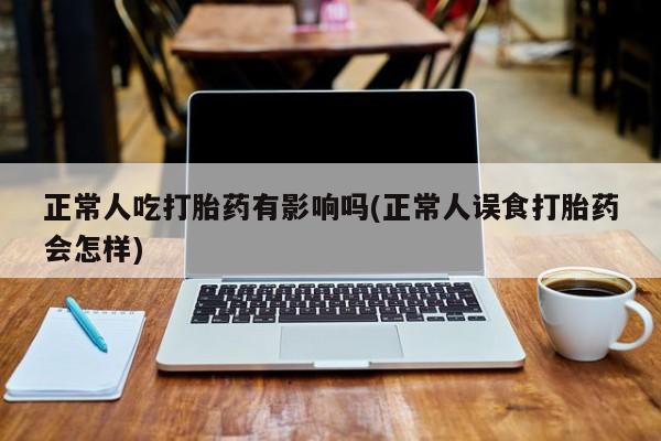 咨询购买正品米非司酮片正常人吃打胎药有影响吗(正常人误食打胎药会怎样)