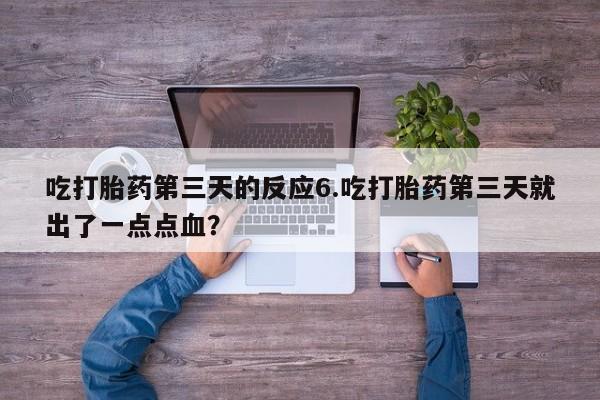 咨询购买正品米非司酮片吃打胎药第三天的反应6.吃打胎药第三天就出了一点点血？