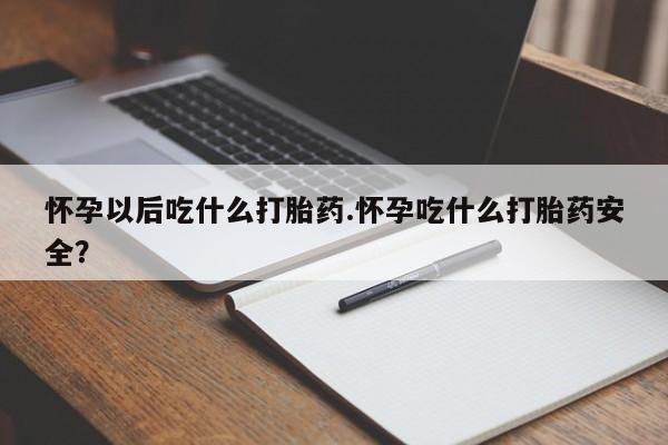 咨询购买正品米非司酮片怀孕以后吃什么打胎药.怀孕吃什么打胎药安全？