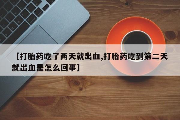咨询购买正品米非司酮片【打胎药吃了两天就出血,打胎药吃到第二天就出血是怎么回事】