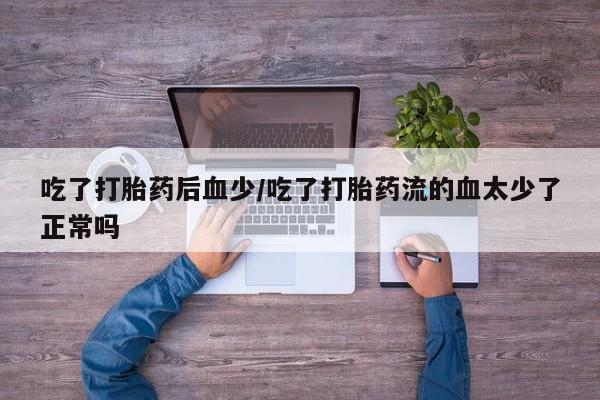 咨询购买正品米非司酮片吃了打胎药后血少/吃了打胎药流的血太少了正常吗