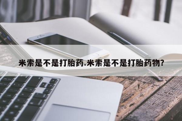 咨询购买正品米非司酮片米索是不是打胎药.米索是不是打胎药物？