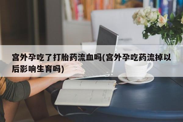 咨询购买正品米非司酮片宫外孕吃了打胎药流血吗(宫外孕吃药流掉以后影响生育吗)