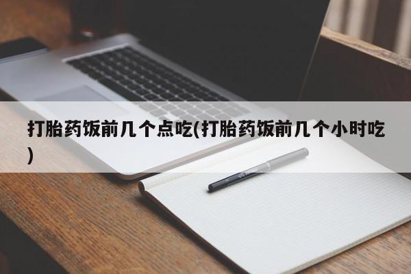 咨询购买正品米非司酮片打胎药饭前几个点吃(打胎药饭前几个小时吃)
