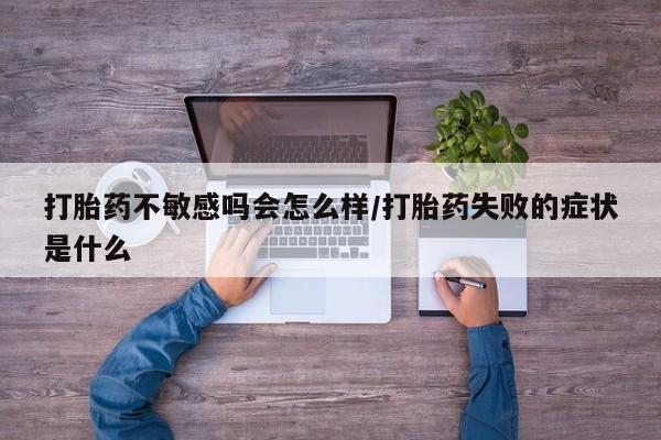 咨询购买正品米非司酮片打胎药不敏感吗会怎么样/打胎药失败的症状是什么