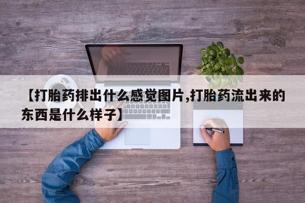 咨询购买正品米非司酮片【打胎药排出什么感觉图片,打胎药流出来的东西是什么样子】