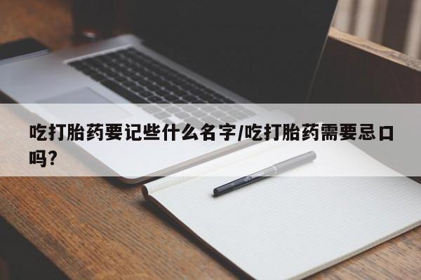 咨询购买正品米非司酮片吃打胎药要记些什么名字/吃打胎药需要忌口吗?