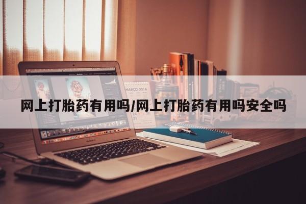 咨询购买正品米非司酮片网上打胎药有用吗/网上打胎药有用吗安全吗