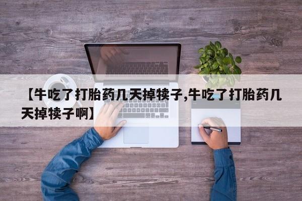 咨询购买正品米非司酮片【牛吃了打胎药几天掉犊子,牛吃了打胎药几天掉犊子啊】