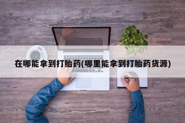 咨询购买正品米非司酮片在哪能拿到打胎药(哪里能拿到打胎药货源)