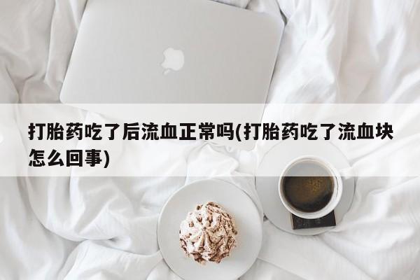 咨询购买正品米非司酮片打胎药吃了后流血正常吗(打胎药吃了流血块怎么回事)