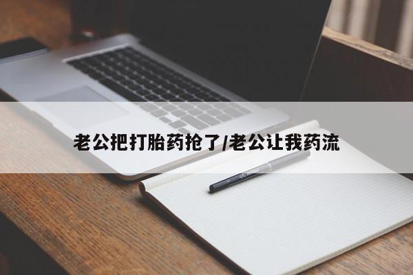咨询购买正品米非司酮片老公把打胎药抢了/老公让我药流