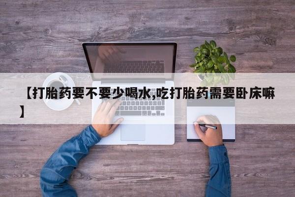 咨询购买正品米非司酮片【打胎药要不要少喝水,吃打胎药需要卧床嘛】