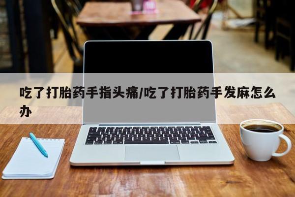 咨询购买正品米非司酮片吃了打胎药手指头痛/吃了打胎药手发麻怎么办